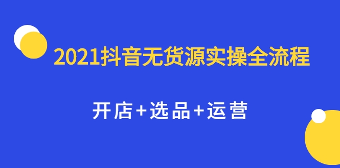 2021抖音无货源实操全流程，开店+选品+运营，全职兼职都可操作-氢气球网创资源库