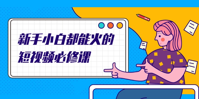 新手小白都能火的短视频必修课，教你三天就能上热门的短视频IP技术-氢气球网创资源库