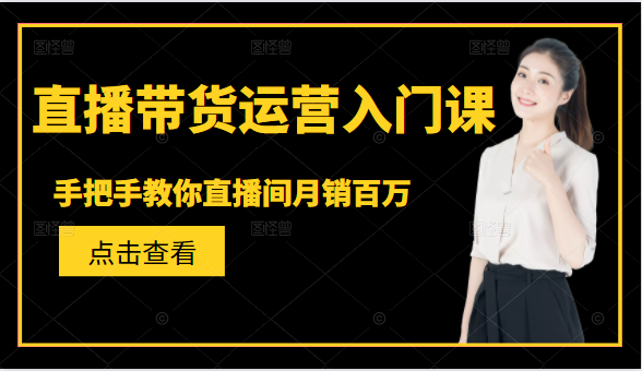 直播带货运营入门课，手把手教你直播间月销百万-氢气球网创资源库