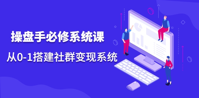 操盘手必修系统课，从0-1搭建社群变现系统-氢气球网创资源库