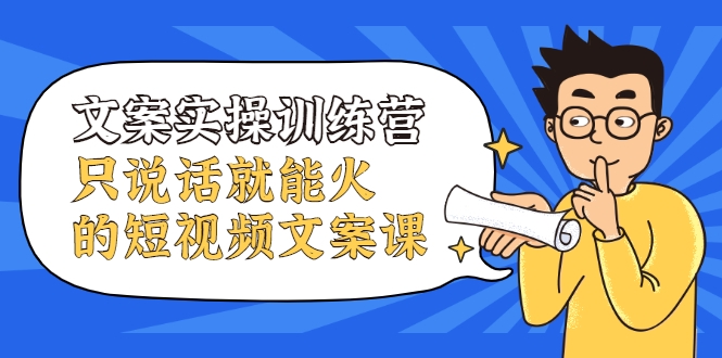 文案实操训练营，只说话就能火的短视频文案课-氢气球网创资源库