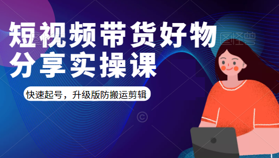 短视频带货好物分享实操课：快速起号，升级版防搬运剪辑-氢气球网创资源库