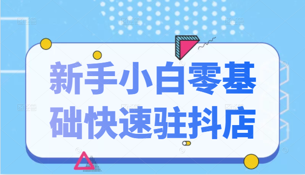 抖音小店新手小白零基础快速入驻抖店100%开通（全套11节课程）-氢气球网创资源库