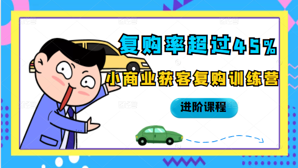 复购率超过45%，小商业获客复购训练营进阶课程-氢气球网创资源库