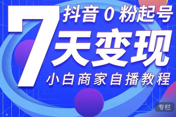 抖音0粉起号7天变现，无需专业的团队，小白商家从0到1自播教程-氢气球网创资源库