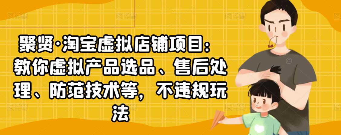 聚贤·淘宝虚拟店铺项目：教你虚拟产品选品、售后处理、防范技术等，不违规玩法-氢气球网创资源库