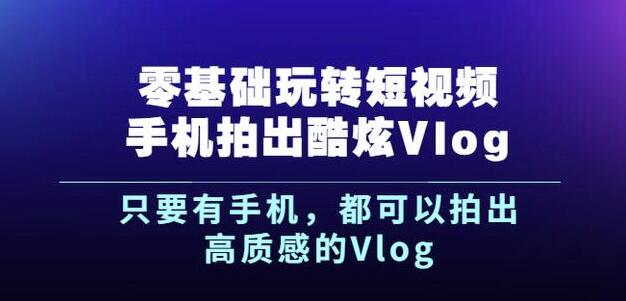杨精坤零基础玩转短视频手机拍出酷炫Vlog，只要有手机就可以拍出高质感的Vlog-氢气球网创资源库