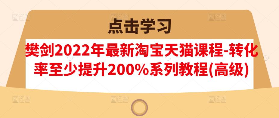 樊剑2022年最新淘宝天猫课程-转化率至少提升200%系列教程(高级)-氢气球网创资源库