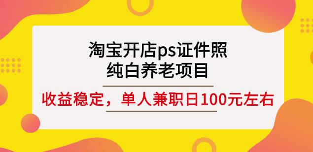 淘宝开店ps证件照，纯白养老项目，单人兼职稳定日100元(教程+软件+素材)-氢气球网创资源库
