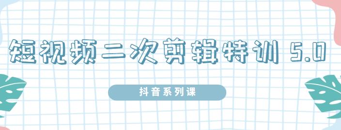 陆明明·短视频二次剪辑特训5.0，1部手机就可以操作，0基础掌握短视频二次剪辑和混剪技-氢气球网创资源库