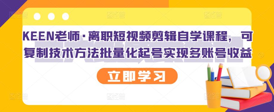 KEEN老师·离职短视频剪辑自学课程，可复制技术方法批量化起号实现多账号收益-氢气球网创资源库
