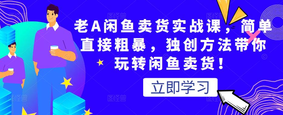 老A闲鱼卖货实战课，简单直接粗暴，独创方法带你玩转闲鱼卖货！-氢气球网创资源库