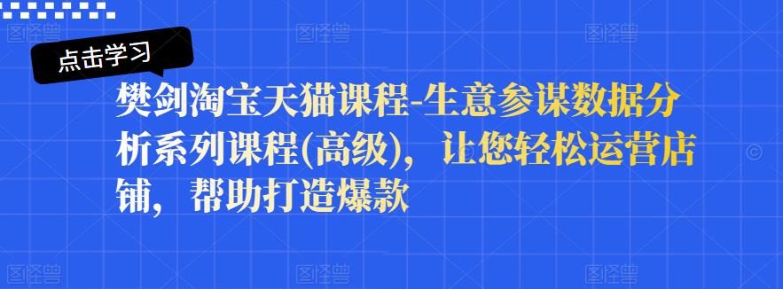 樊剑淘宝天猫课程-生意参谋数据分析系列课程(高级)，让您轻松运营店铺，帮助打造爆款-氢气球网创资源库