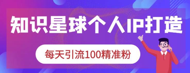知识星球个人IP打造系列课程，每天引流100精准粉-氢气球网创资源库