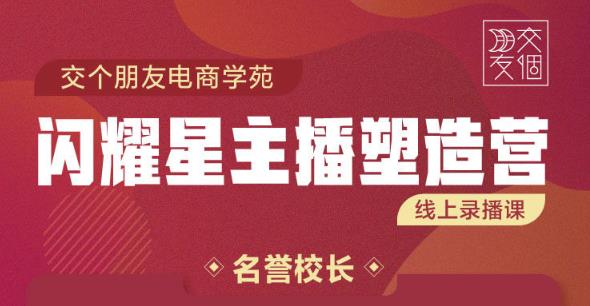 交个朋友:闪耀星主播塑造营2207期，3天2夜入门带货主播，懂人性懂客户成为王者销售-氢气球网创资源库