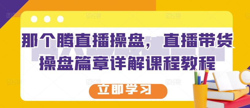 那个腾直播操盘，直播带货操盘篇章详解课程教程-氢气球网创资源库