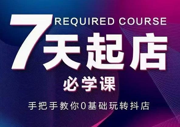 抖音小店7天起店必学课，手把手教你0基础玩转抖店-氢气球网创资源库