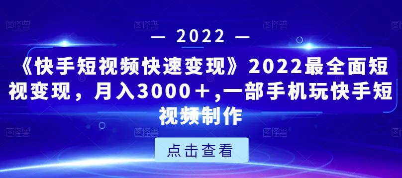 《快手短视频快速变现》2022最全面短视变现，月入3000＋,一部手机玩快手短视频制作-氢气球网创资源库