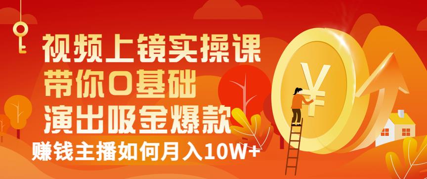 视频上镜实操课：带你0基础演出吸金爆款，赚钱主播如何月入10W+-氢气球网创资源库