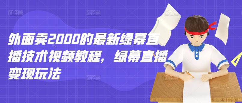 外面卖2000的最新绿幕直播技术视频教程，绿幕直播变现玩法-氢气球网创资源库