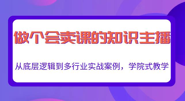 做一个会卖课的知识主播，从底层逻辑到多行业实战案例，学院式教学-氢气球网创资源库
