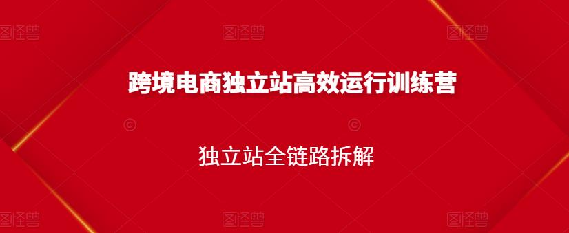 跨境电商独立站高效运行训练营，独立站全链路拆解-氢气球网创资源库