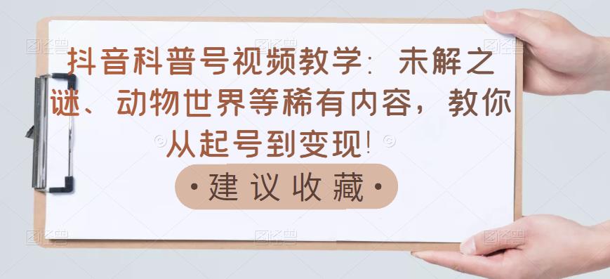 抖音科普号视频教学：未解之谜、动物世界等稀有内容，教你从起号到变现！-氢气球网创资源库