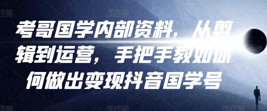 考哥国学内部资料，从剪辑到运营，手把手教如你‬何做出变现抖音‬国学号（教程+素材+模板）-氢气球网创资源库