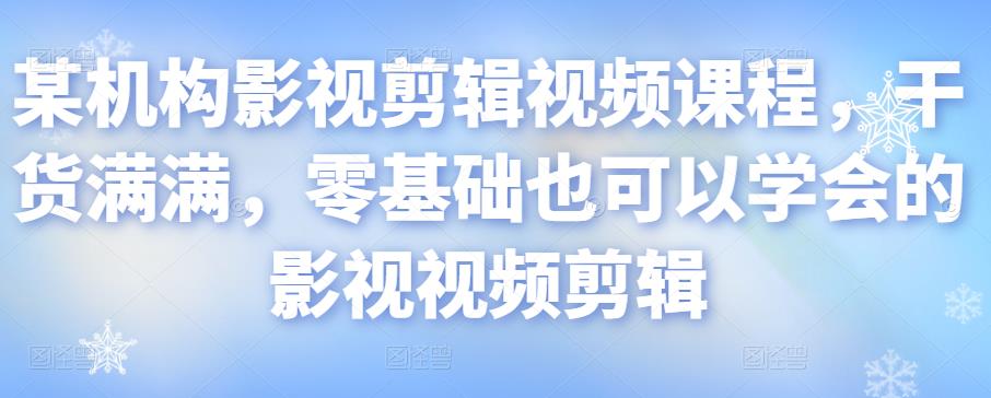 某机构影视剪辑视频课程，干货满满，零基础也可以学会的影视视频剪辑-氢气球网创资源库