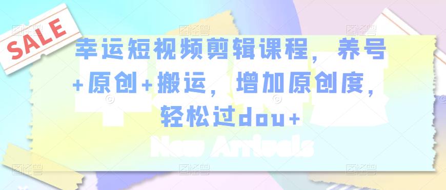 幸运短视频剪辑课程，养号+原创+搬运，增加原创度，轻松过dou+-氢气球网创资源库