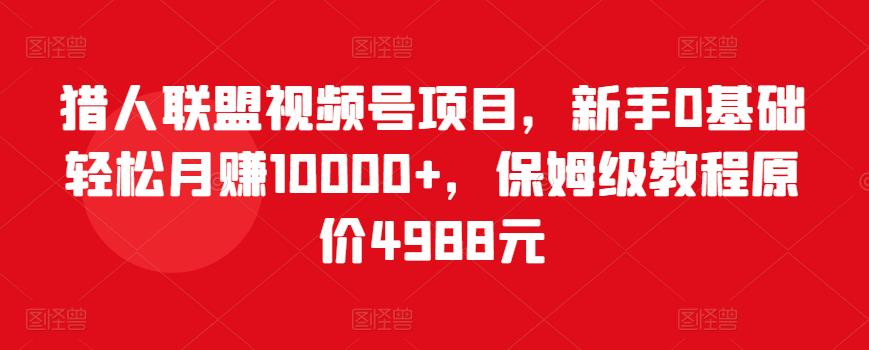 猎人联盟视频号项目，新手0基础轻松月赚10000+，保姆级教程原价4988元-氢气球网创资源库