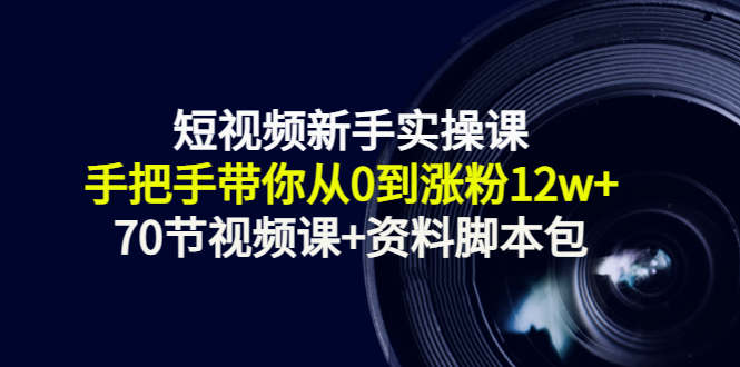 短视频新手实操课：手把手带你从0到涨粉12w+（70节视频课+资料脚本包）-氢气球网创资源库