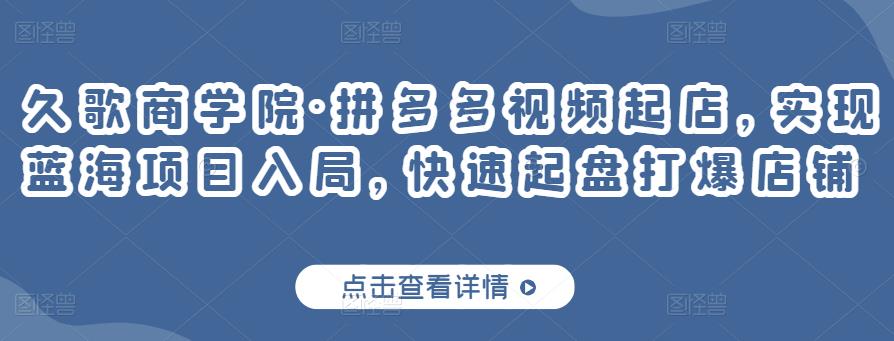 久歌商学院·拼多多视频起店，实现蓝海项目入局，快速起盘打爆店铺-氢气球网创资源库