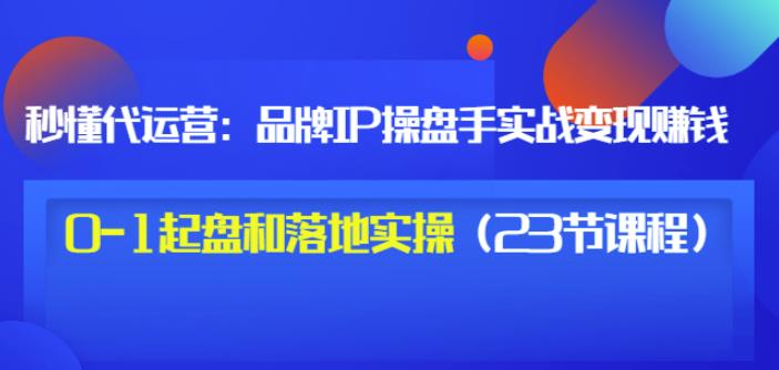 秒懂代运营：品牌IP操盘手实战赚钱，0-1起盘和落地实操（23节课程）价值199-氢气球网创资源库