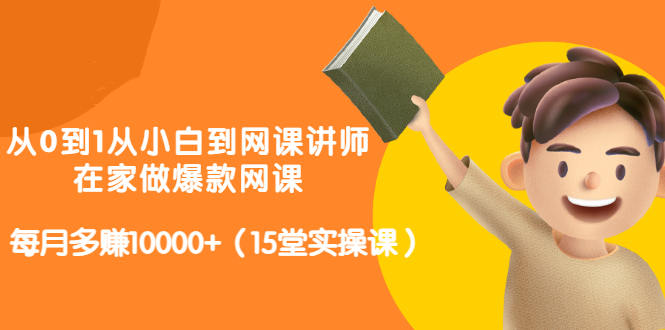 从0到1从小白到网课讲师：在家做爆款网课，每月多赚10000+（15堂实操课）-氢气球网创资源库
