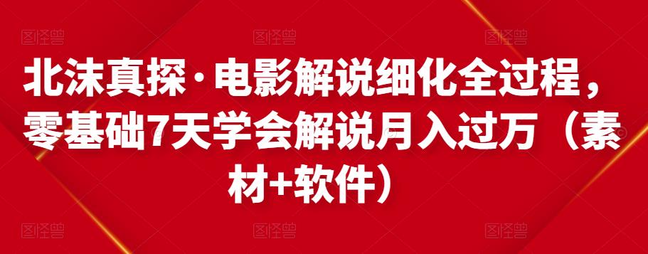 北沫真探·电影解说细化全过程，零基础7天学会电影解说月入过万（教程+素材+软件）-氢气球网创资源库