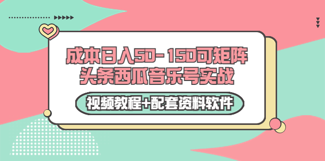 0成本日入50-150可矩阵头条西瓜音乐号实战（视频教程+配套资料软件）-氢气球网创资源库