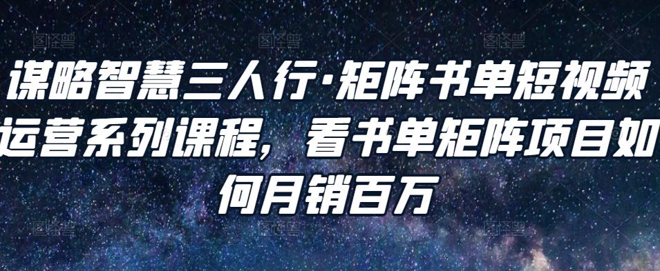 谋略智慧三人行·矩阵书单短视频运营系列课程，看书单矩阵项目如何月销百万-氢气球网创资源库