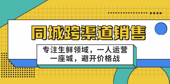 同城跨渠道销售，专注生鲜领域，一人运营一座城，避开价格战-氢气球网创资源库