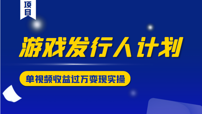 游戏发行人计划变现实操项目，单视频收益过万（34节视频课）-氢气球网创资源库