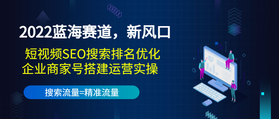 2022蓝海赛道，新风口：短视频SEO搜索排名优化+企业商家号搭建运营实操-氢气球网创资源库
