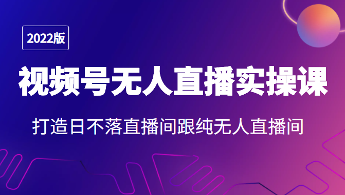 2022年视频号无人直播实操课，打造日不落直播间跟纯无人直播间-氢气球网创资源库
