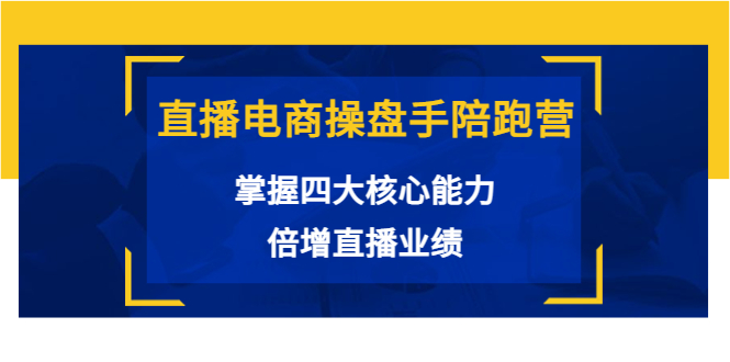 直播电商操盘手陪跑营：掌握四大核心能力，倍增直播业绩（价值980元）-氢气球网创资源库