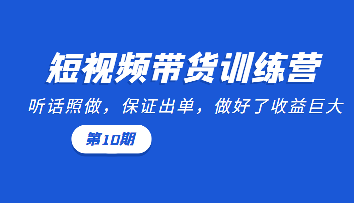 短视频带货训练营：听话照做，保证出单，做好了收益巨大（第10期）-氢气球网创资源库
