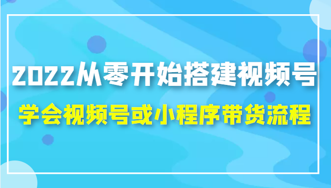 2022从零开始搭建视频号,学会视频号或小程序带货流程（价值599元）-氢气球网创资源库