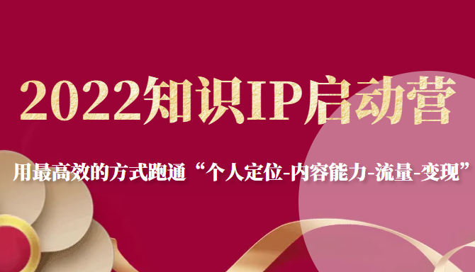 2022知识IP启动营，用最高效的方式跑通“个人定位-内容能力-流量-变现”-氢气球网创资源库