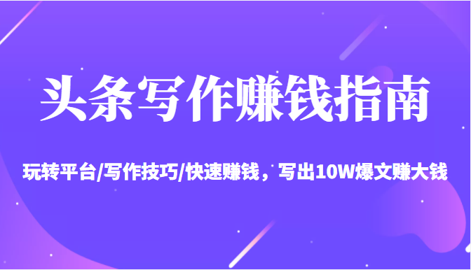 头条写作赚钱指南：玩转平台/写作技巧/快速赚钱，写出10W爆文赚大钱【送资料包】-氢气球网创资源库