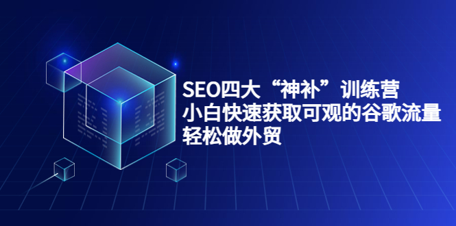 SEO四大“神补”训练营，小白快速获取可观的谷歌流量，轻松做外贸-氢气球网创资源库