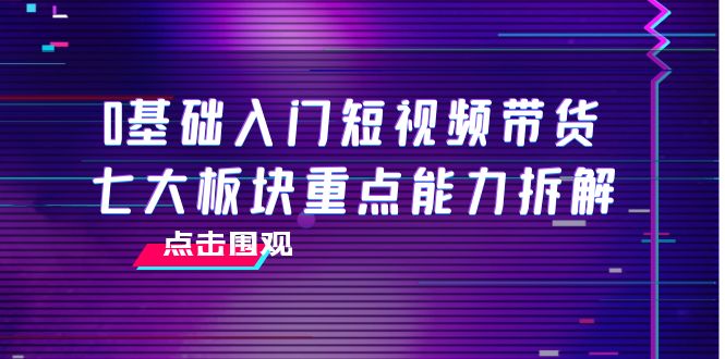 0基础入门短视频带货，七大板块重点能力拆解，7节精品课4小时干货-氢气球网创资源库