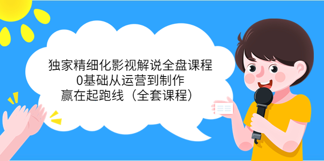 独家精细化影视解说全盘课程，0基础从运营到制作，赢在起跑线（全套课程）-氢气球网创资源库